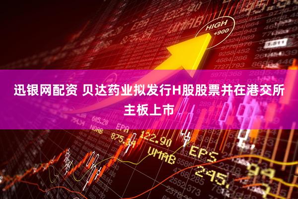 迅银网配资 贝达药业拟发行H股股票并在港交所主板上市