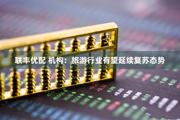 联丰优配 机构：旅游行业有望延续复苏态势