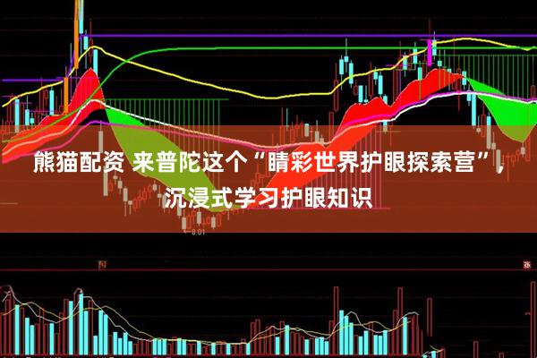 熊猫配资 来普陀这个“睛彩世界护眼探索营”，沉浸式学习护眼知识