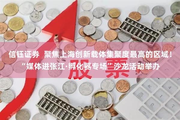 信钰证券  聚焦上海创新载体集聚度最高的区域！“媒体进张江·孵化器专场”沙龙活动举办