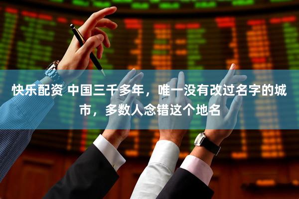 快乐配资 中国三千多年，唯一没有改过名字的城市，多数人念错这个地名