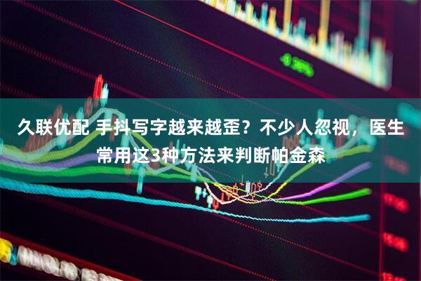 久联优配 手抖写字越来越歪？不少人忽视，医生常用这3种方法来判断帕金森