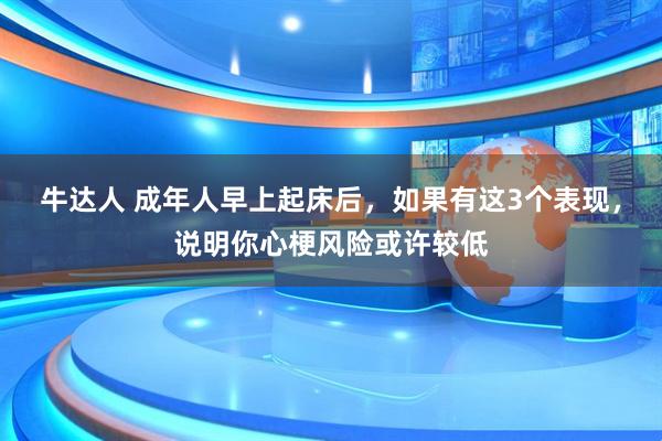 牛达人 成年人早上起床后，如果有这3个表现，说明你心梗风险或许较低
