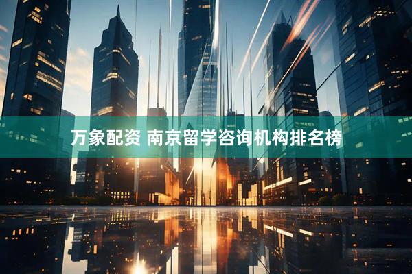 万象配资 南京留学咨询机构排名榜