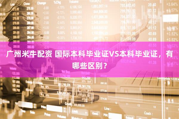 广州米牛配资 国际本科毕业证VS本科毕业证，有哪些区别？