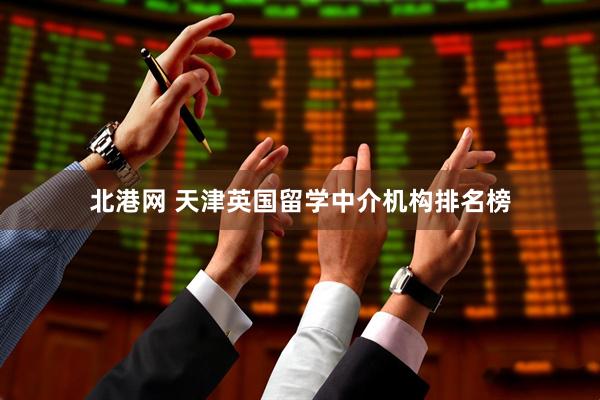 北港网 天津英国留学中介机构排名榜