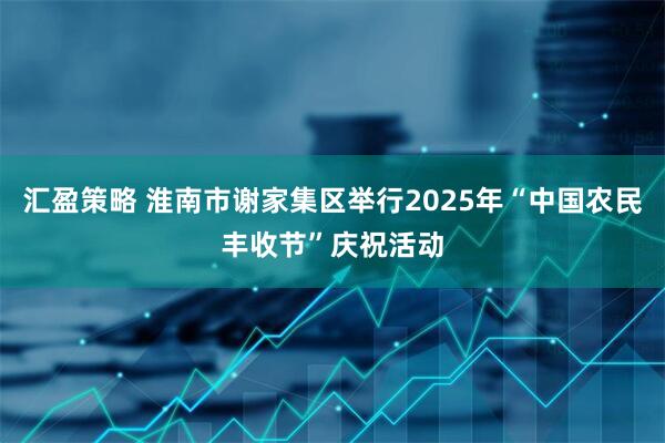 汇盈策略 淮南市谢家集区举行2025年“中国农民丰收节”庆祝活动