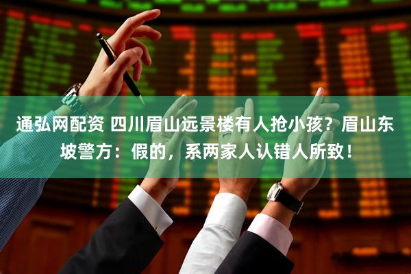 通弘网配资 四川眉山远景楼有人抢小孩？眉山东坡警方：假的，系两家人认错人所致！