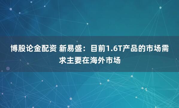 博股论金配资 新易盛：目前1.6T产品的市场需求主要在海外市场