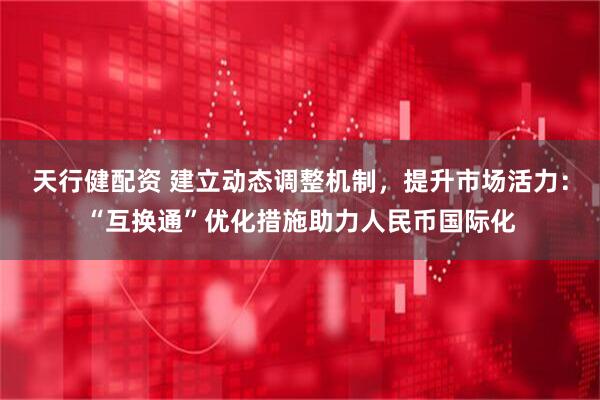 天行健配资 建立动态调整机制，提升市场活力：“互换通”优化措施助力人民币国际化
