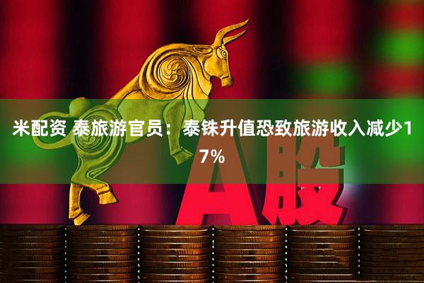 米配资 泰旅游官员：泰铢升值恐致旅游收入减少17%