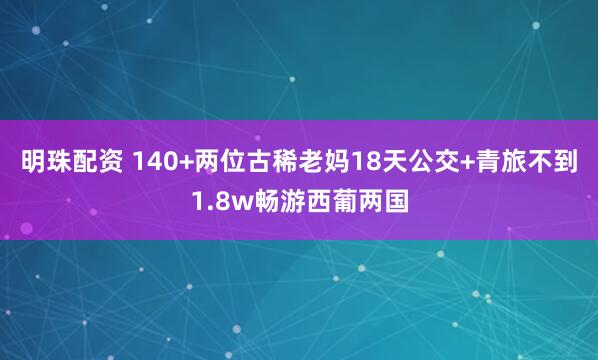 明珠配资 140+两位古稀老妈18天公交+青旅不到1.8w畅游西葡两国