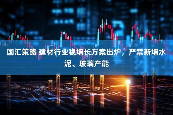 国汇策略 建材行业稳增长方案出炉，严禁新增水泥、玻璃产能