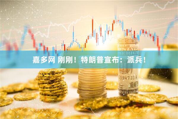 嘉多网 刚刚！特朗普宣布：派兵！