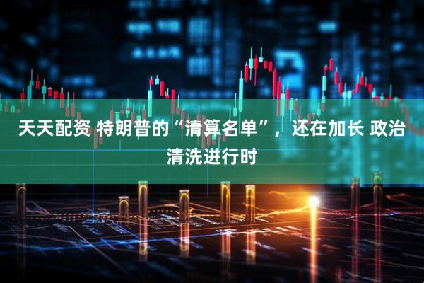 天天配资 特朗普的“清算名单”，还在加长 政治清洗进行时