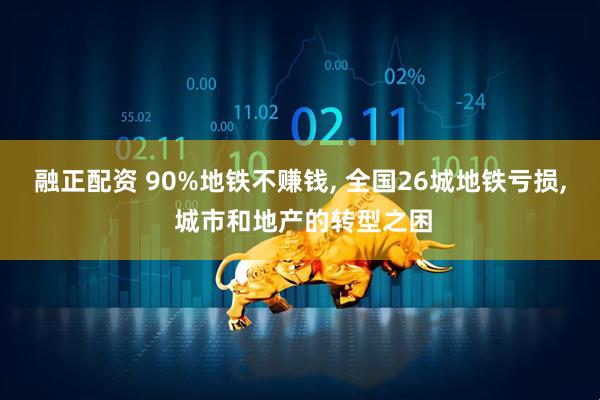 融正配资 90%地铁不赚钱, 全国26城地铁亏损, 城市和地产的转型之困
