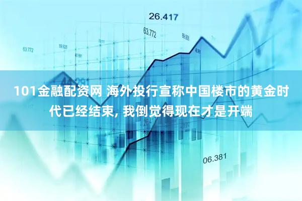 101金融配资网 海外投行宣称中国楼市的黄金时代已经结束, 我倒觉得现在才是开端