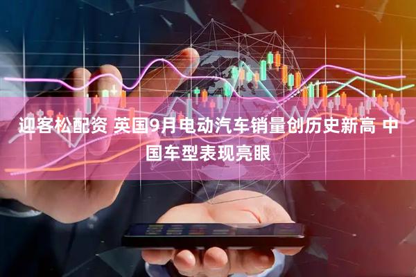 迎客松配资 英国9月电动汽车销量创历史新高 中国车型表现亮眼