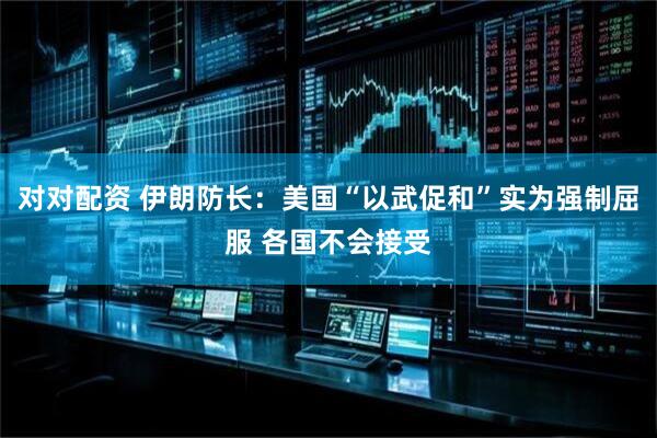 对对配资 伊朗防长：美国“以武促和”实为强制屈服 各国不会接受
