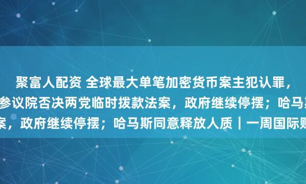 聚富人配资 全球最大单笔加密货币案主犯认罪，涉6.1万枚比特币；美参议院否决两党临时拨款法案，政府继续停摆；哈马斯同意释放人质｜一周国际财经