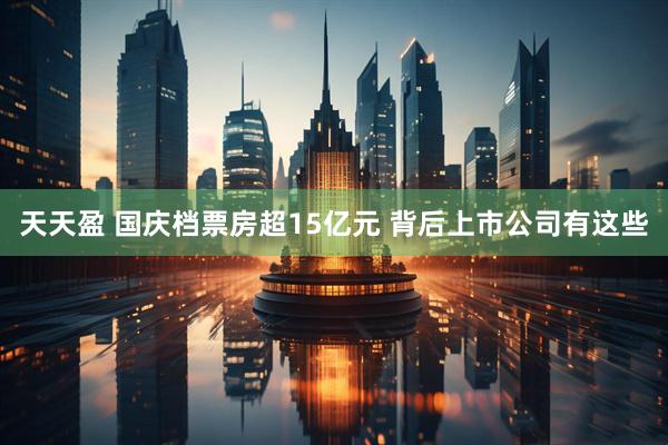 天天盈 国庆档票房超15亿元 背后上市公司有这些