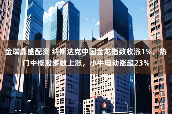 金瑞鼎盛配资 纳斯达克中国金龙指数收涨1%，热门中概股多数上涨，小牛电动涨超23%