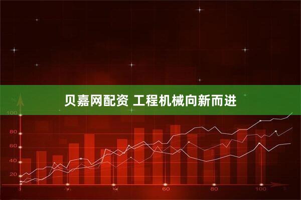 贝嘉网配资 工程机械向新而进