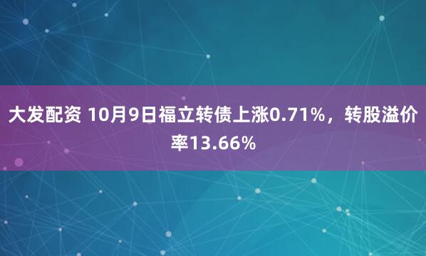 大发配资 10月9日福立转债上涨0.71%，转股溢价率13.66%