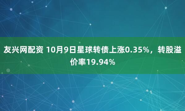 友兴网配资 10月9日星球转债上涨0.35%，转股溢价率19.94%