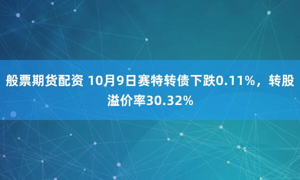 般票期货配资 10月9日赛特转债下跌0.11%，转股溢价率30.32%