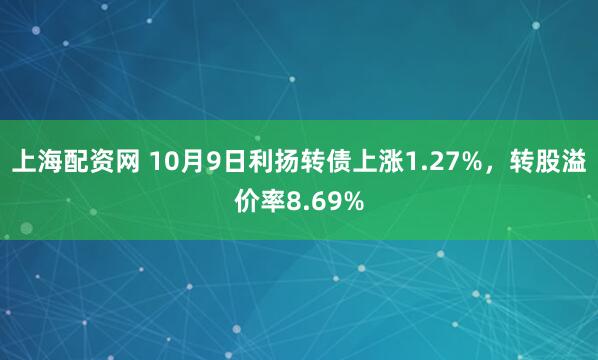 上海配资网 10月9日利扬转债上涨1.27%，转股溢价率8.69%
