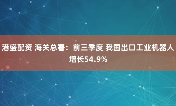 港盛配资 海关总署：前三季度 我国出口工业机器人增长54.9%