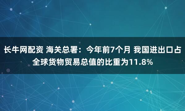 长牛网配资 海关总署：今年前7个月 我国进出口占全球货物贸易总值的比重为11.8%