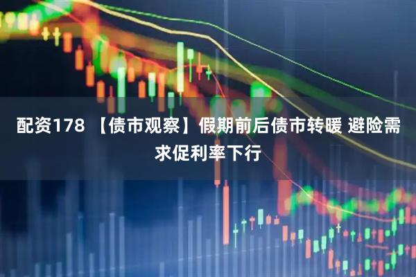 配资178 【债市观察】假期前后债市转暖 避险需求促利率下行