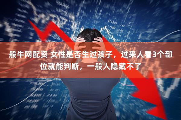 般牛网配资 女性是否生过孩子，过来人看3个部位就能判断，一般人隐藏不了