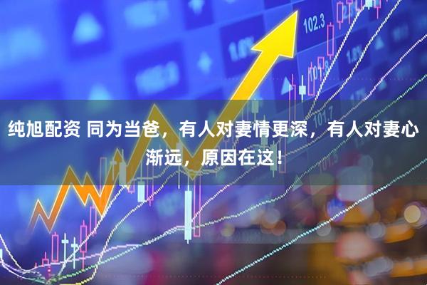 纯旭配资 同为当爸，有人对妻情更深，有人对妻心渐远，原因在这！