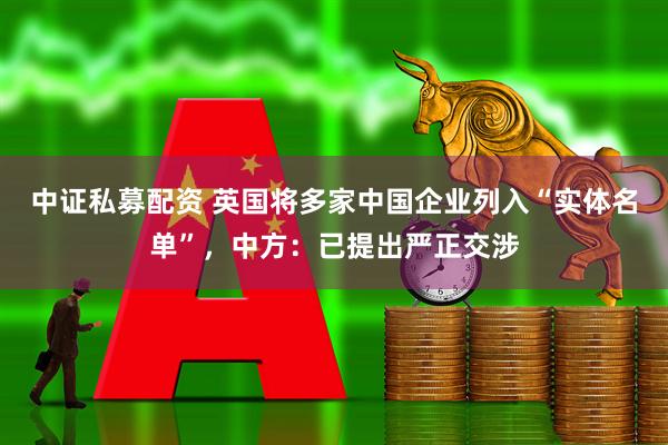 中证私募配资 英国将多家中国企业列入“实体名单”，中方：已提出严正交涉