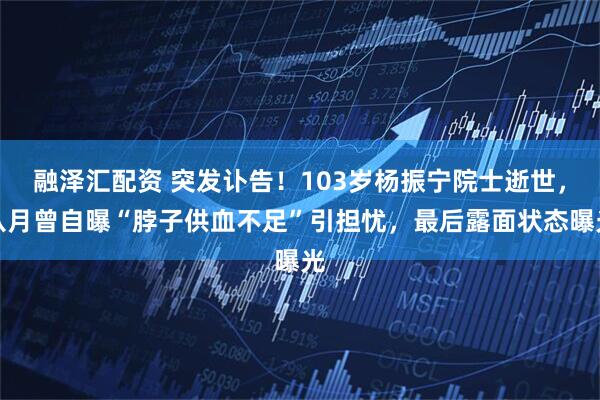 融泽汇配资 突发讣告！103岁杨振宁院士逝世，八月曾自曝“脖子供血不足”引担忧，最后露面状态曝光