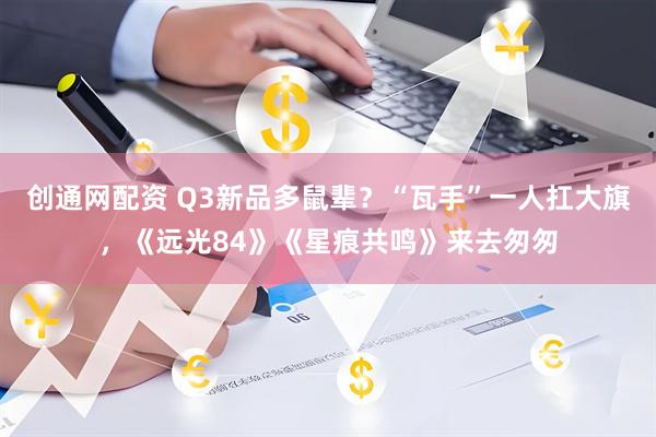 创通网配资 Q3新品多鼠辈？“瓦手”一人扛大旗，《远光84》《星痕共鸣》来去匆匆