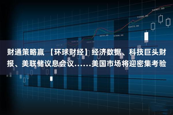财通策略赢 【环球财经】经济数据、科技巨头财报、美联储议息会议……美国市场将迎密集考验