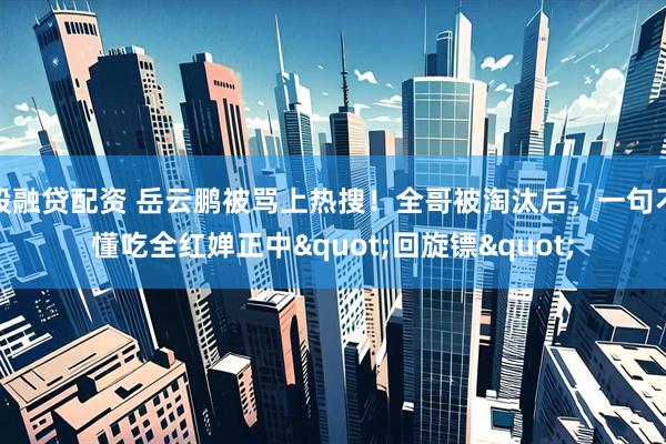股融贷配资 岳云鹏被骂上热搜！全哥被淘汰后，一句不懂吃全红婵正中"回旋镖"