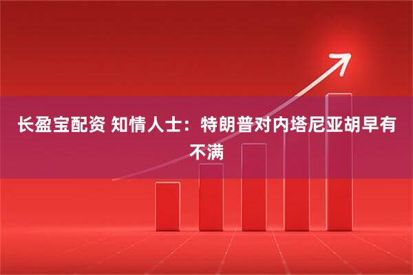 长盈宝配资 知情人士：特朗普对内塔尼亚胡早有不满