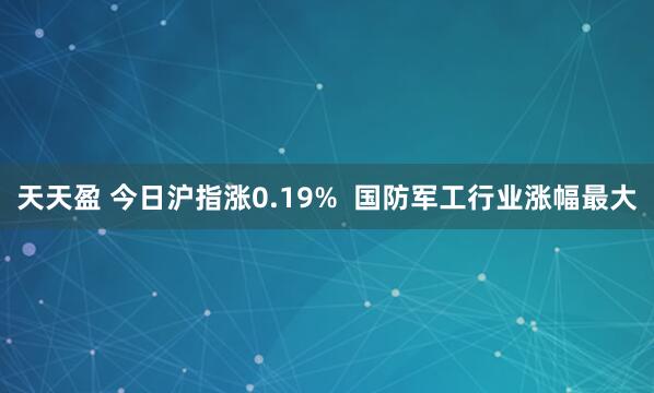 天天盈 今日沪指涨0.19%  国防军工行业涨幅最大