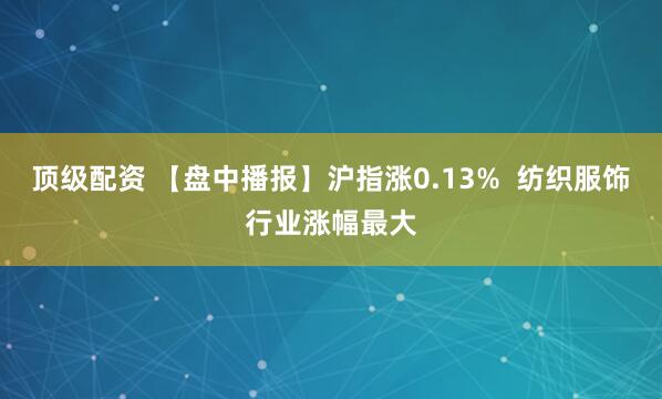 顶级配资 【盘中播报】沪指涨0.13%  纺织服饰行业涨幅最大