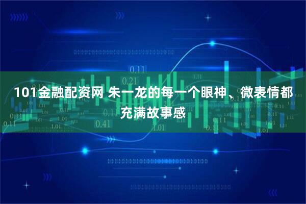 101金融配资网 朱一龙的每一个眼神、微表情都充满故事感