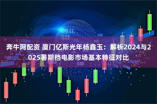 奔牛网配资 厦门亿斯光年杨鑫玉：解析2024与2025暑期档电影市场基本特征对比